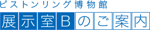 ピストンリング博物館 展示室Bのご案内