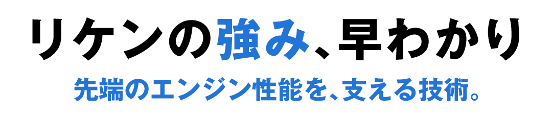 リケンの強み、早わかり 先端のエンジン性能を、支える技術。