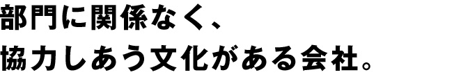 部門に関係なく、協力しあう文化がある会社。