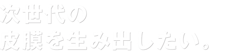 次世代の皮膜を生み出したい。