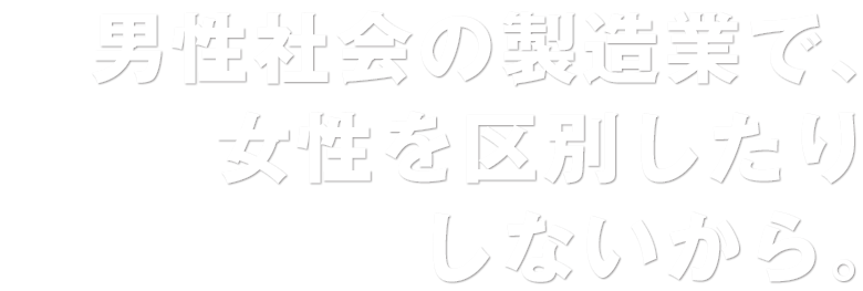 男性社会の製造業で、女性を区別したりしないから。